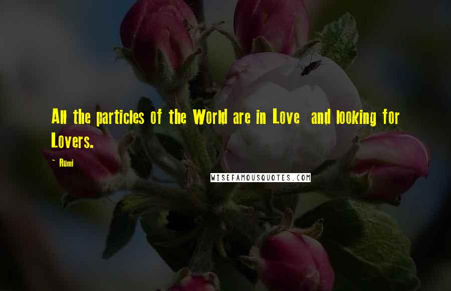 Rumi Quotes: All the particles of the World are in Love  and looking for Lovers.