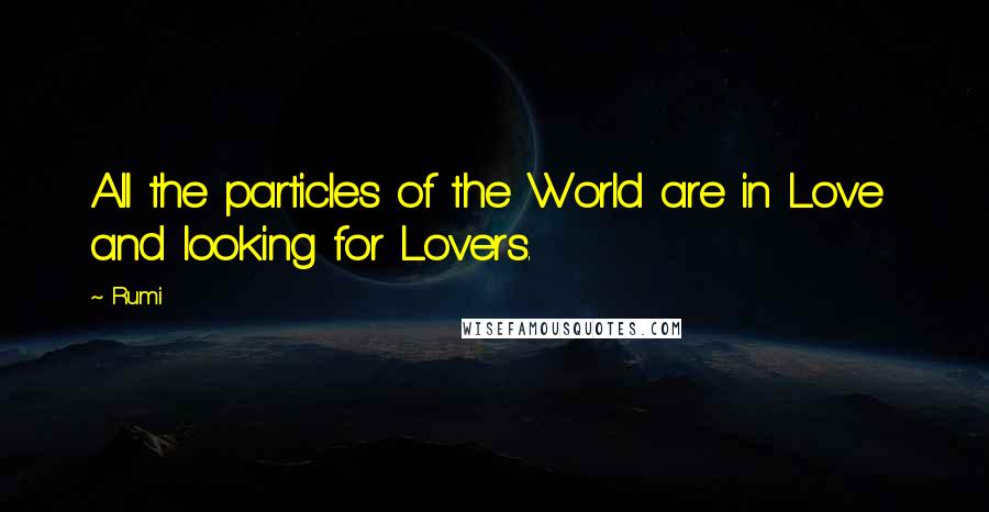 Rumi Quotes: All the particles of the World are in Love  and looking for Lovers.