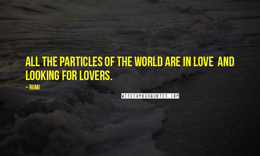 Rumi Quotes: All the particles of the World are in Love  and looking for Lovers.