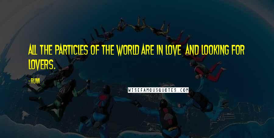 Rumi Quotes: All the particles of the World are in Love  and looking for Lovers.