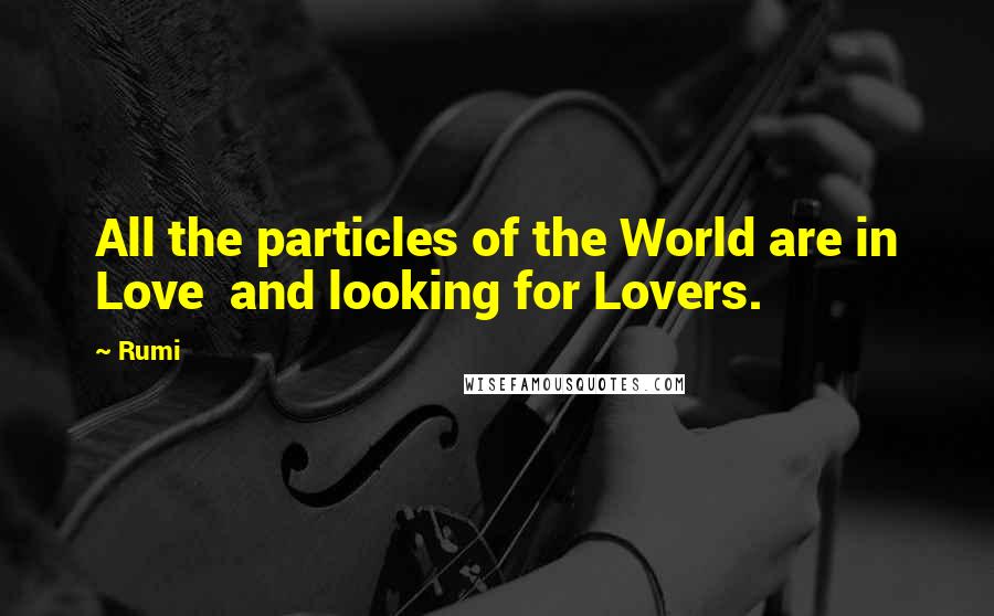 Rumi Quotes: All the particles of the World are in Love  and looking for Lovers.