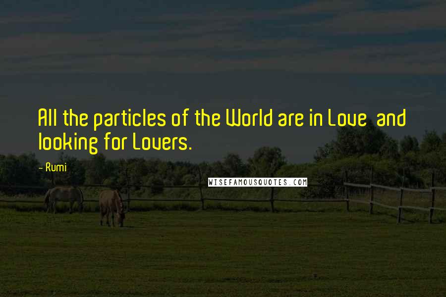 Rumi Quotes: All the particles of the World are in Love  and looking for Lovers.