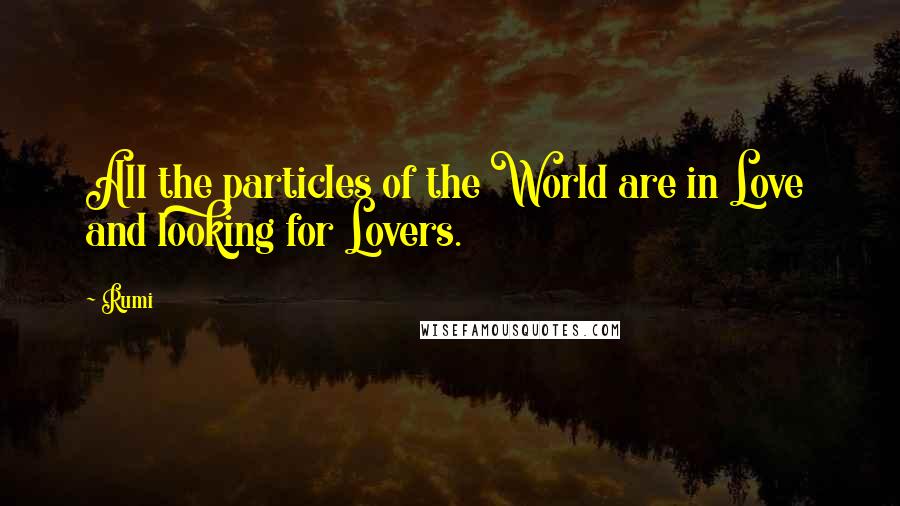 Rumi Quotes: All the particles of the World are in Love  and looking for Lovers.