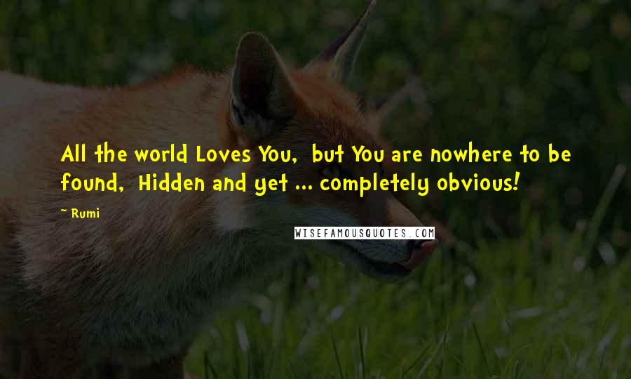 Rumi Quotes: All the world Loves You,  but You are nowhere to be found,  Hidden and yet ... completely obvious!
