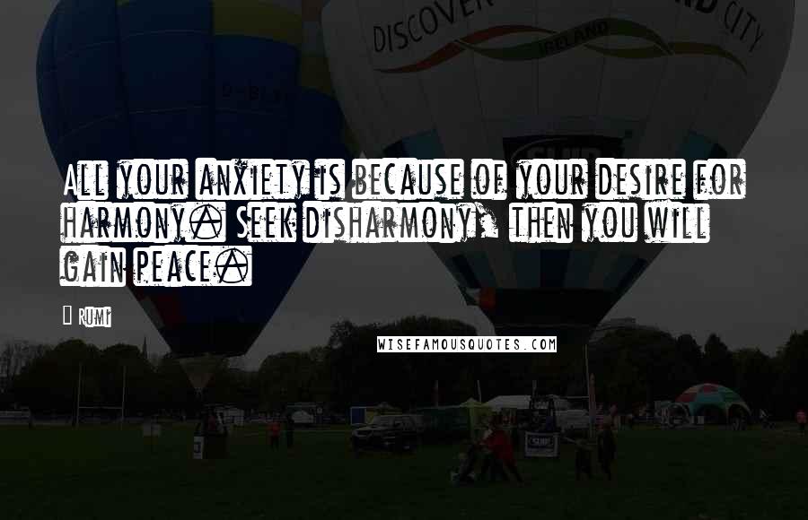 Rumi Quotes: All your anxiety is because of your desire for harmony. Seek disharmony, then you will gain peace.