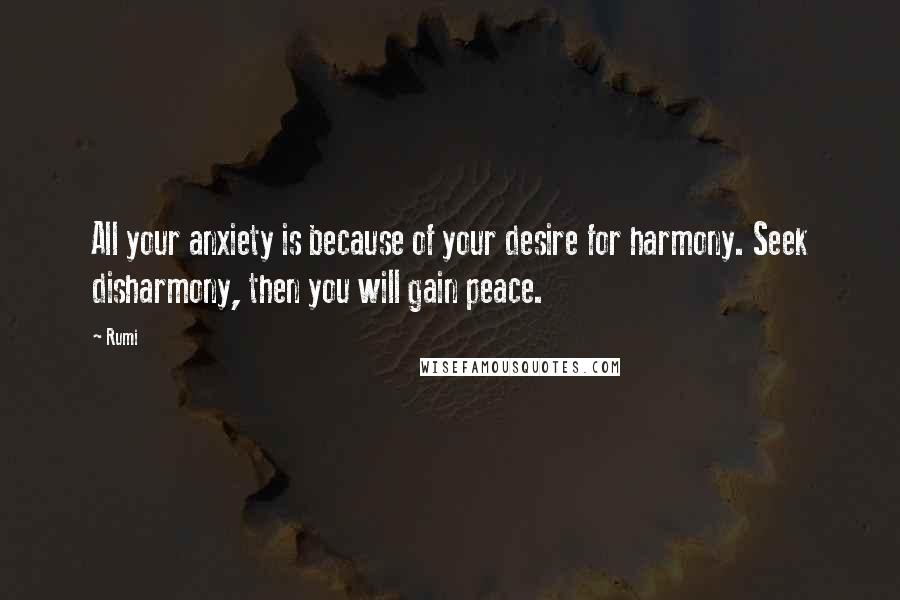 Rumi Quotes: All your anxiety is because of your desire for harmony. Seek disharmony, then you will gain peace.