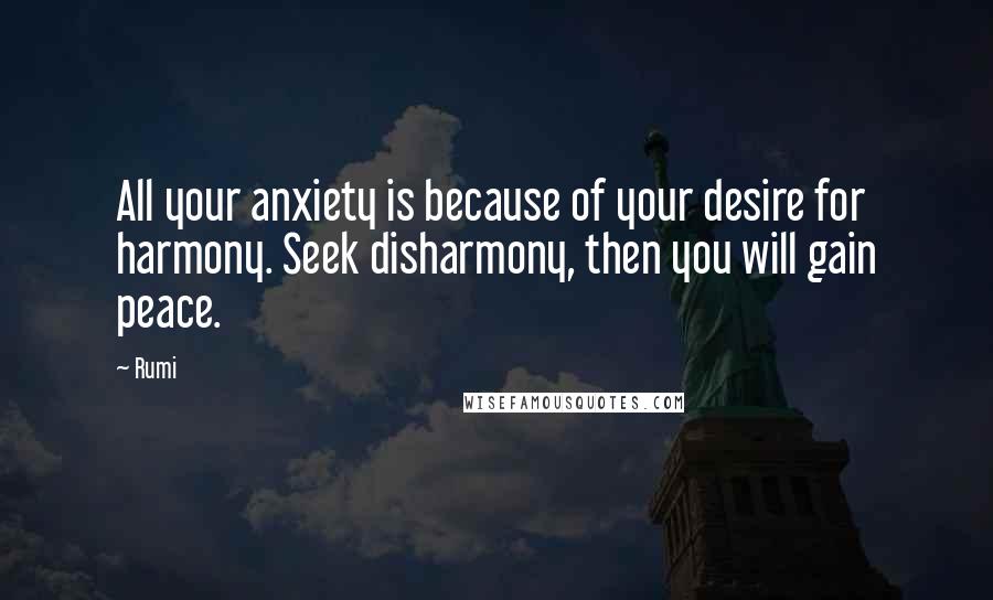 Rumi Quotes: All your anxiety is because of your desire for harmony. Seek disharmony, then you will gain peace.