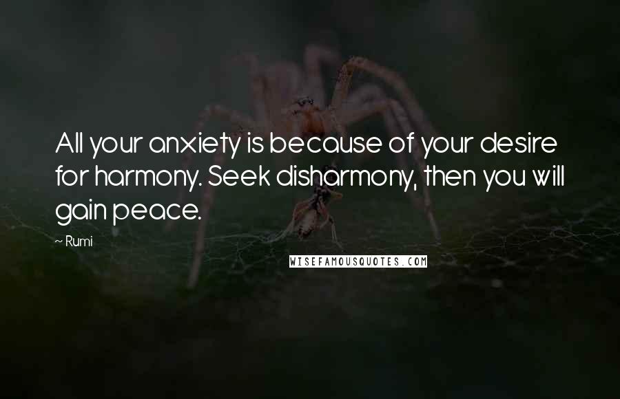 Rumi Quotes: All your anxiety is because of your desire for harmony. Seek disharmony, then you will gain peace.