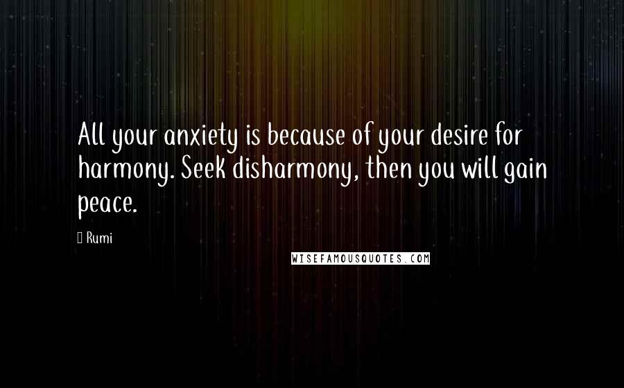 Rumi Quotes: All your anxiety is because of your desire for harmony. Seek disharmony, then you will gain peace.