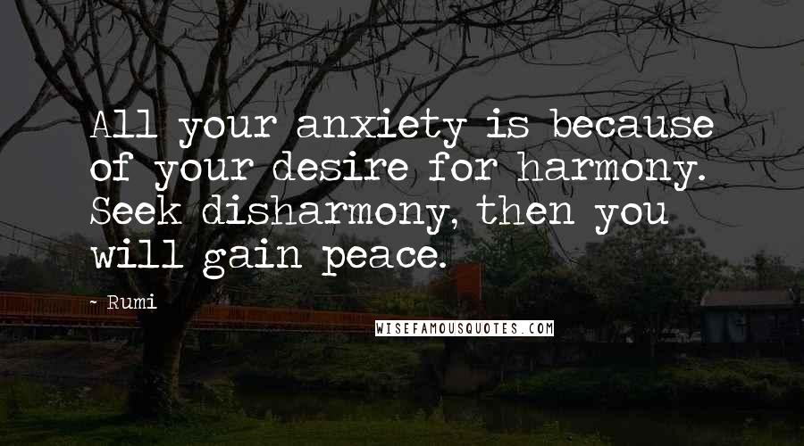 Rumi Quotes: All your anxiety is because of your desire for harmony. Seek disharmony, then you will gain peace.