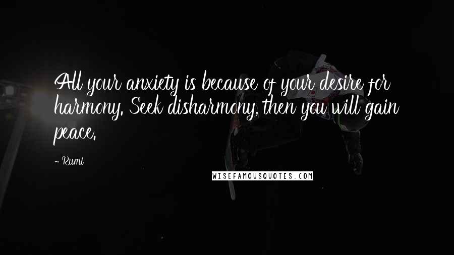 Rumi Quotes: All your anxiety is because of your desire for harmony. Seek disharmony, then you will gain peace.