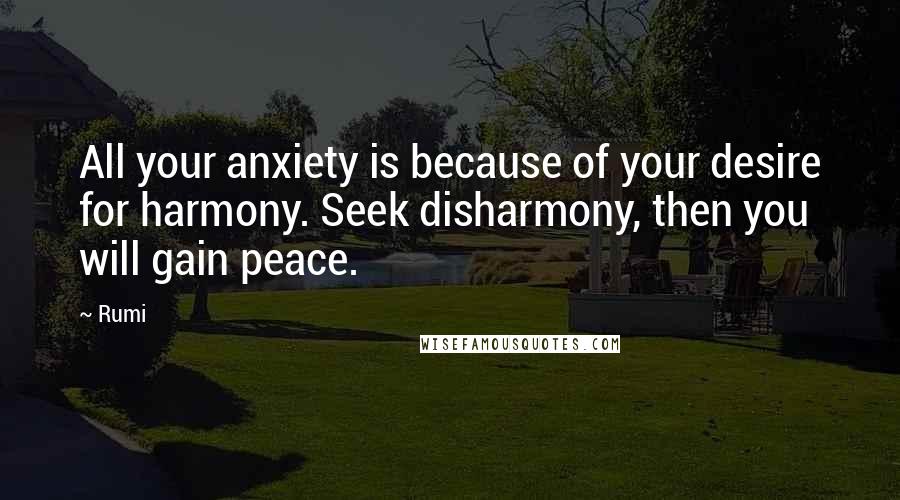 Rumi Quotes: All your anxiety is because of your desire for harmony. Seek disharmony, then you will gain peace.