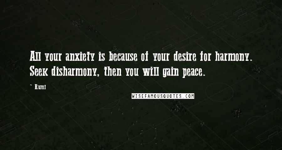 Rumi Quotes: All your anxiety is because of your desire for harmony. Seek disharmony, then you will gain peace.