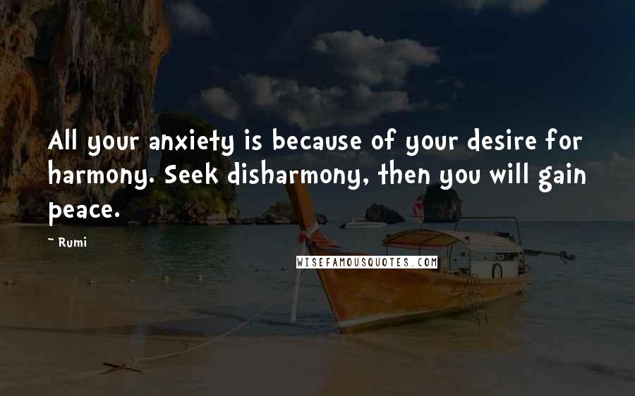 Rumi Quotes: All your anxiety is because of your desire for harmony. Seek disharmony, then you will gain peace.