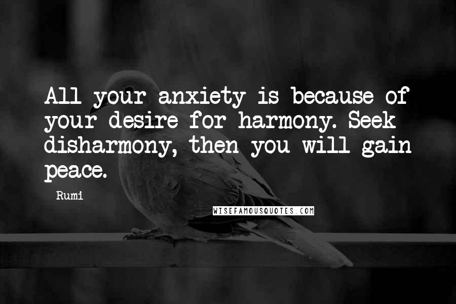 Rumi Quotes: All your anxiety is because of your desire for harmony. Seek disharmony, then you will gain peace.