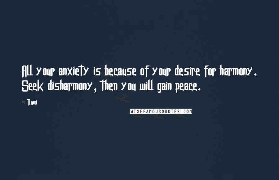 Rumi Quotes: All your anxiety is because of your desire for harmony. Seek disharmony, then you will gain peace.