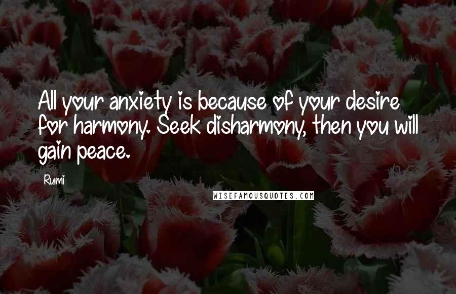 Rumi Quotes: All your anxiety is because of your desire for harmony. Seek disharmony, then you will gain peace.