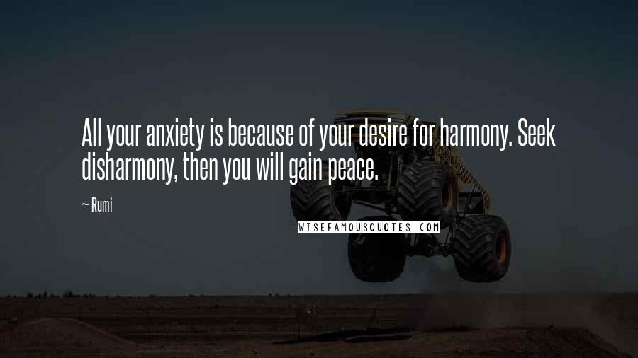 Rumi Quotes: All your anxiety is because of your desire for harmony. Seek disharmony, then you will gain peace.