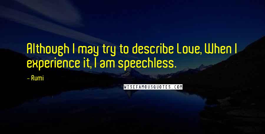 Rumi Quotes: Although I may try to describe Love, When I experience it, I am speechless.