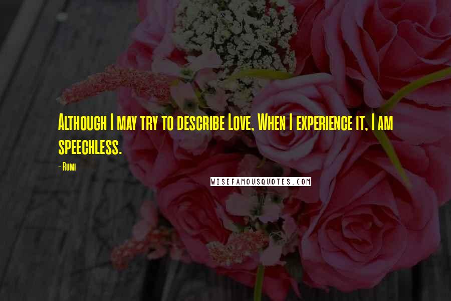 Rumi Quotes: Although I may try to describe Love, When I experience it, I am speechless.