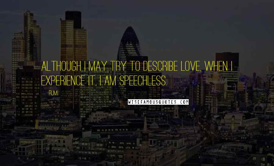 Rumi Quotes: Although I may try to describe Love, When I experience it, I am speechless.