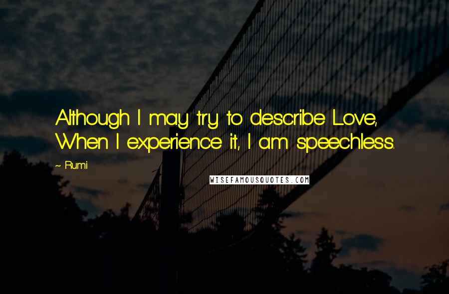 Rumi Quotes: Although I may try to describe Love, When I experience it, I am speechless.