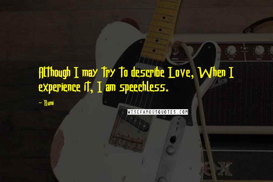 Rumi Quotes: Although I may try to describe Love, When I experience it, I am speechless.