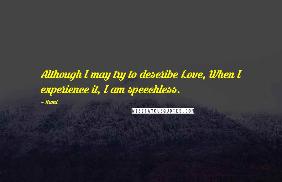 Rumi Quotes: Although I may try to describe Love, When I experience it, I am speechless.