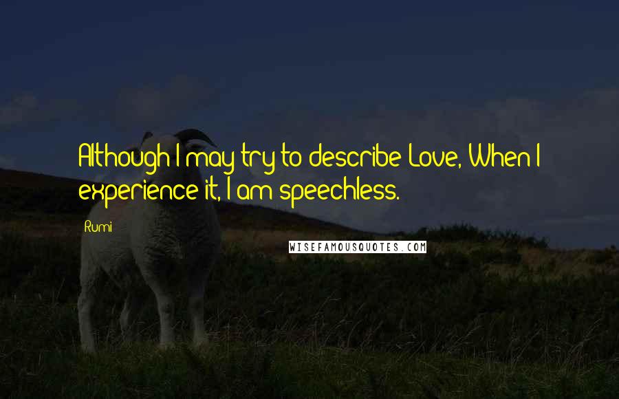 Rumi Quotes: Although I may try to describe Love, When I experience it, I am speechless.