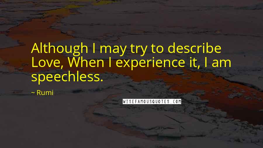 Rumi Quotes: Although I may try to describe Love, When I experience it, I am speechless.