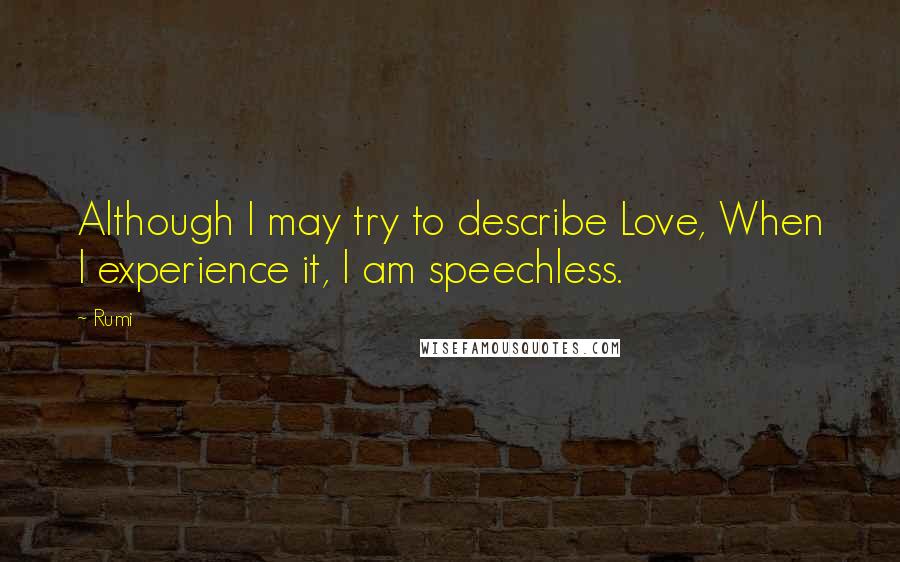 Rumi Quotes: Although I may try to describe Love, When I experience it, I am speechless.