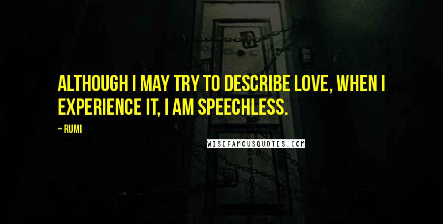 Rumi Quotes: Although I may try to describe Love, When I experience it, I am speechless.