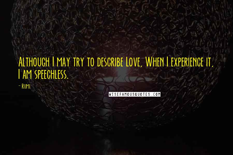 Rumi Quotes: Although I may try to describe Love, When I experience it, I am speechless.