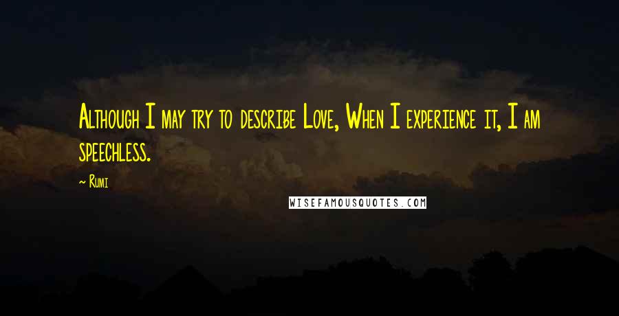 Rumi Quotes: Although I may try to describe Love, When I experience it, I am speechless.