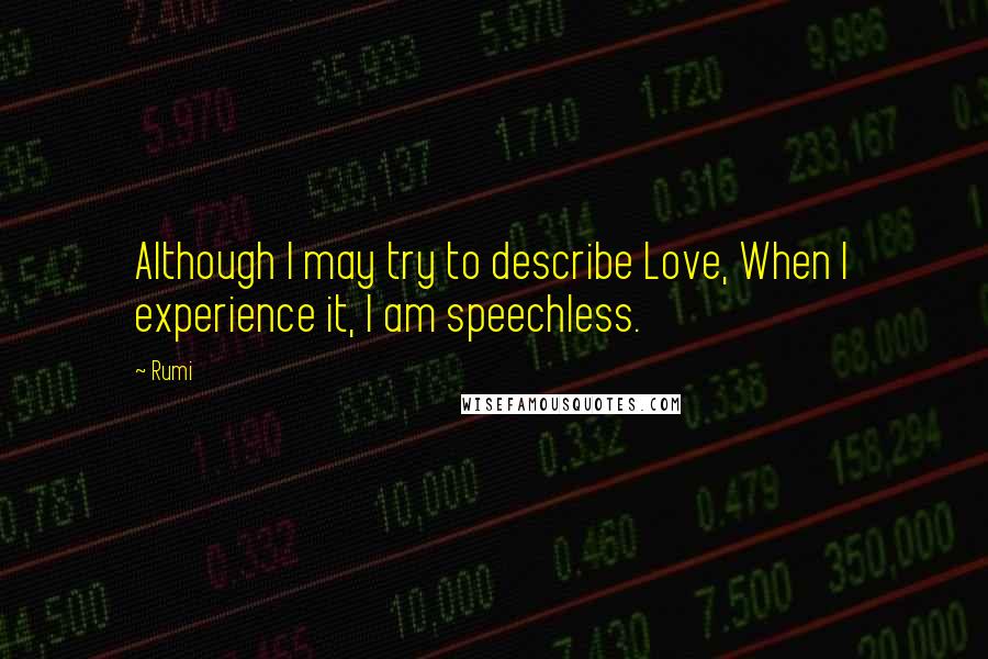 Rumi Quotes: Although I may try to describe Love, When I experience it, I am speechless.