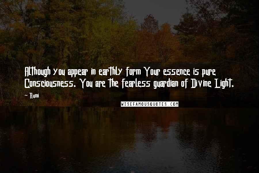 Rumi Quotes: Although you appear in earthly form Your essence is pure Consciousness. You are the fearless guardian of Divine Light.