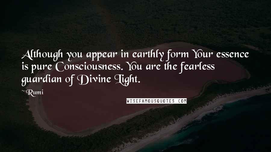 Rumi Quotes: Although you appear in earthly form Your essence is pure Consciousness. You are the fearless guardian of Divine Light.