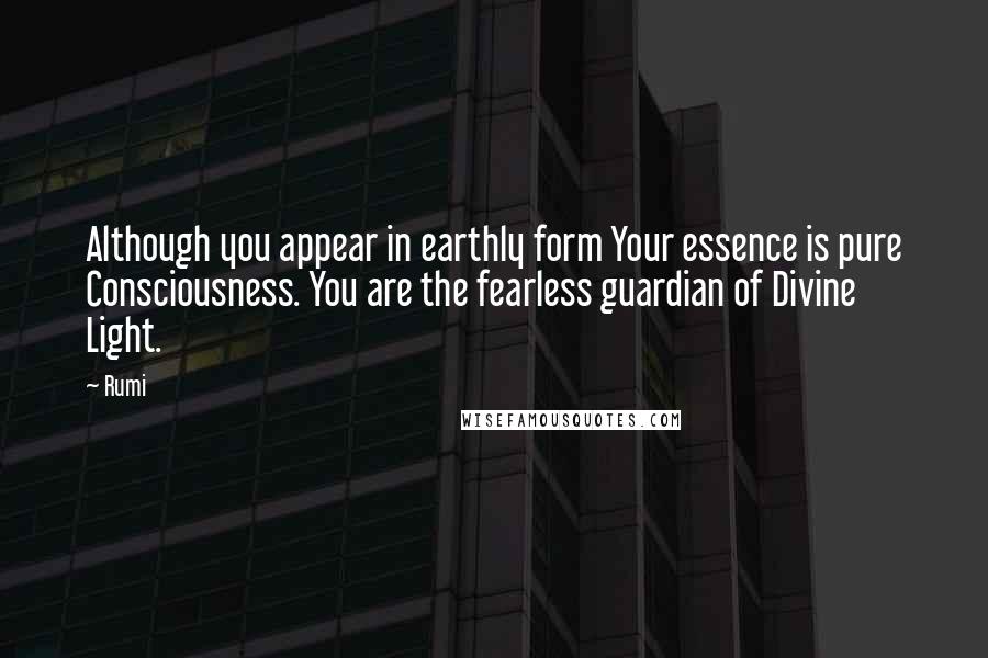 Rumi Quotes: Although you appear in earthly form Your essence is pure Consciousness. You are the fearless guardian of Divine Light.