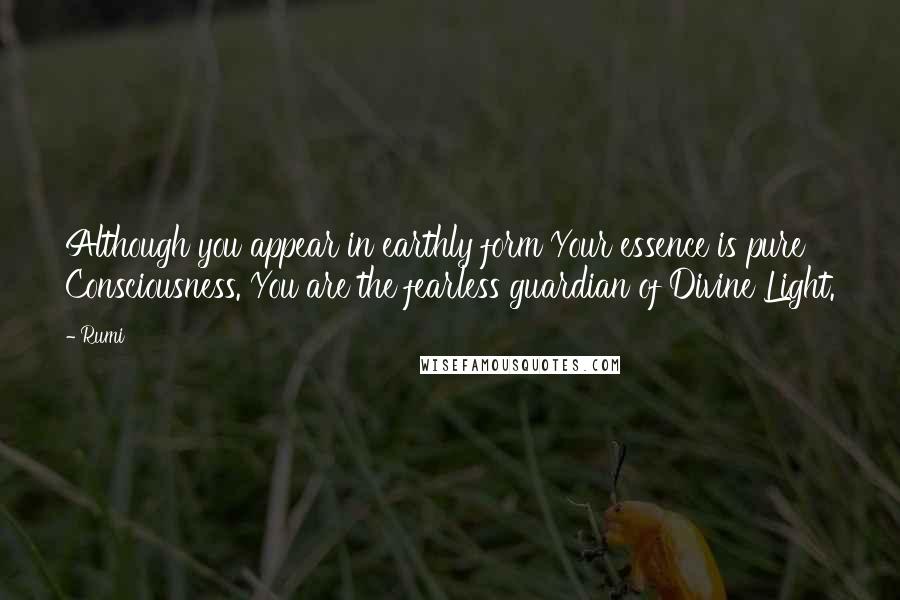 Rumi Quotes: Although you appear in earthly form Your essence is pure Consciousness. You are the fearless guardian of Divine Light.