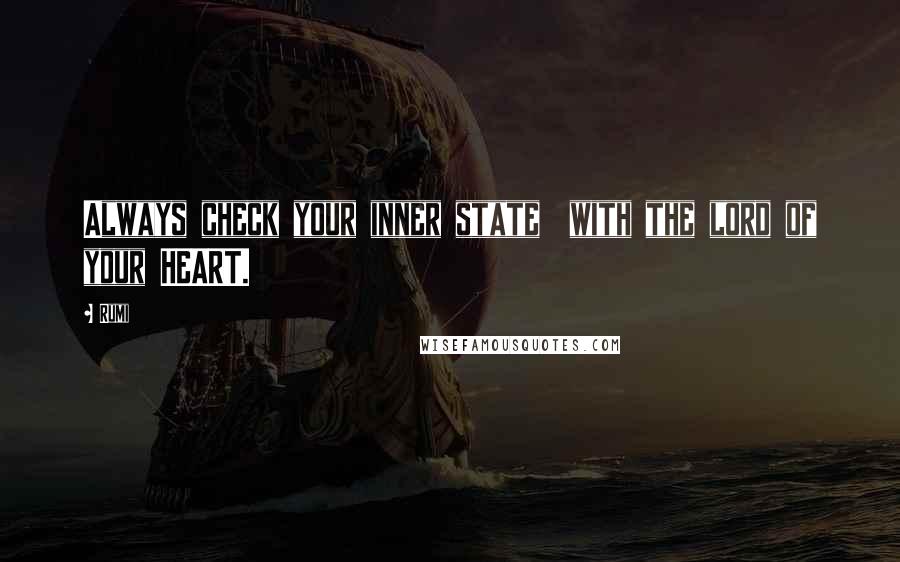 Rumi Quotes: Always check your inner state  with the lord of your HEART.