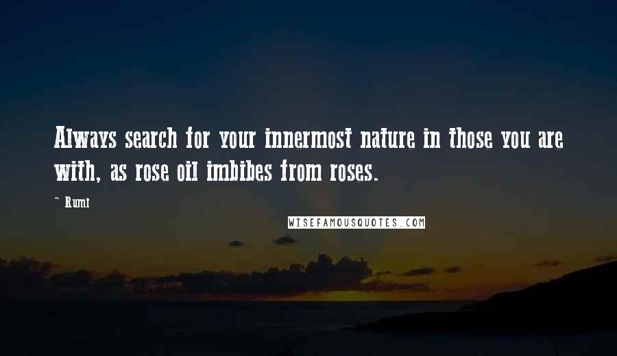 Rumi Quotes: Always search for your innermost nature in those you are with, as rose oil imbibes from roses.