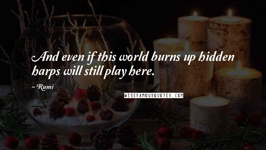 Rumi Quotes: And even if this world burns up hidden harps will still play here.