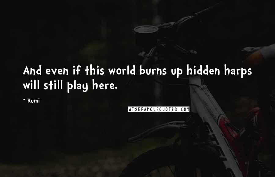 Rumi Quotes: And even if this world burns up hidden harps will still play here.