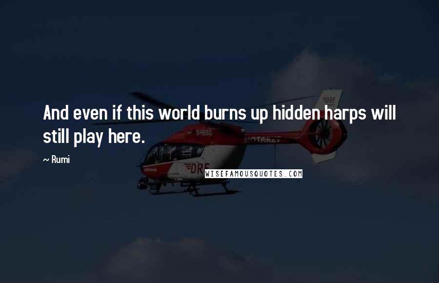 Rumi Quotes: And even if this world burns up hidden harps will still play here.