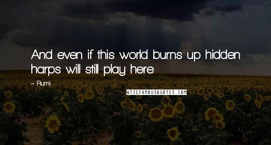 Rumi Quotes: And even if this world burns up hidden harps will still play here.