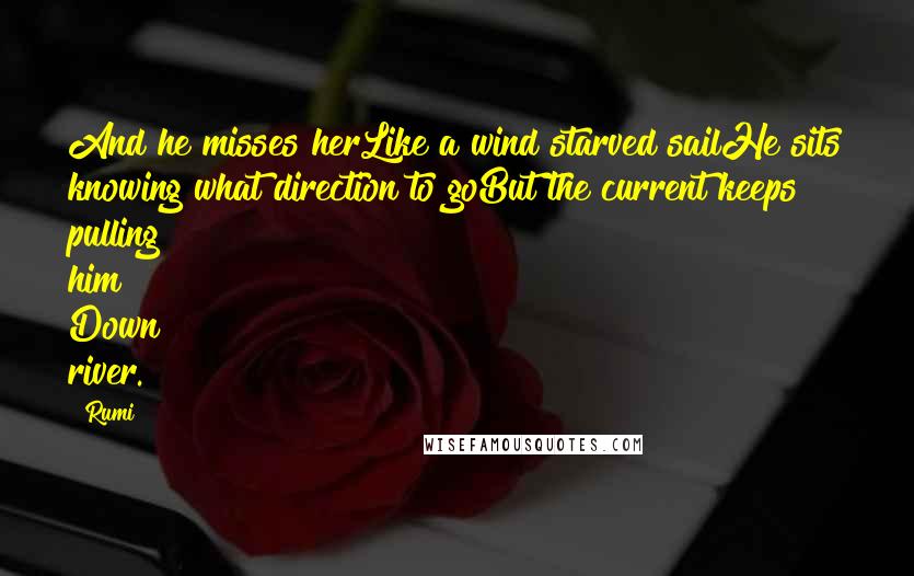 Rumi Quotes: And he misses herLike a wind starved sailHe sits knowing what direction to goBut the current keeps pulling him Down river.
