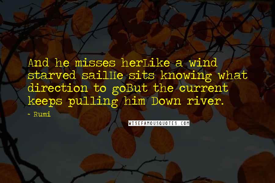 Rumi Quotes: And he misses herLike a wind starved sailHe sits knowing what direction to goBut the current keeps pulling him Down river.