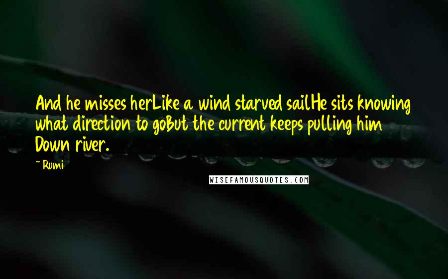 Rumi Quotes: And he misses herLike a wind starved sailHe sits knowing what direction to goBut the current keeps pulling him Down river.