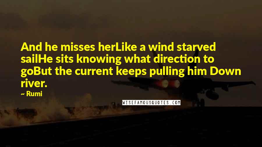 Rumi Quotes: And he misses herLike a wind starved sailHe sits knowing what direction to goBut the current keeps pulling him Down river.