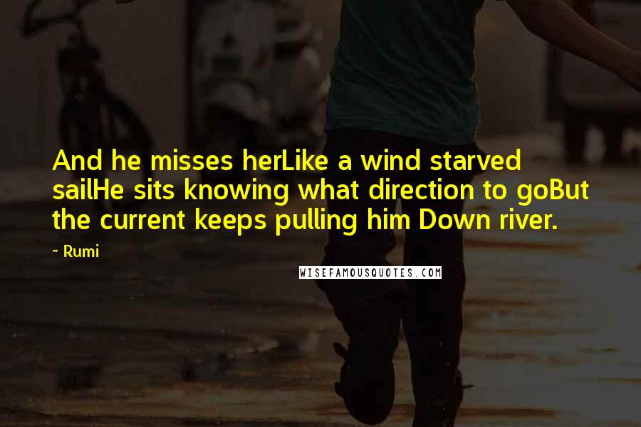 Rumi Quotes: And he misses herLike a wind starved sailHe sits knowing what direction to goBut the current keeps pulling him Down river.